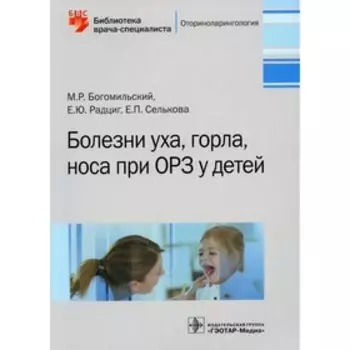 Болезни уха, горла, носа при ОРЗ у детей. Богомильский М.Р., Радциг Е.Ю., Селькова Е.П.