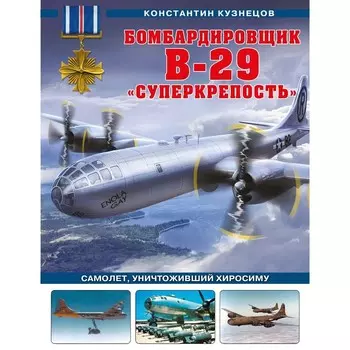 Бомбардировщик B-29 «Суперкрепость». Самолет, уничтоживший Хиросиму. Кузнецов К.А.
