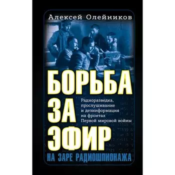 Борьба за эфир. Радиоразведка, прослушивание и дезинформация на фронтах Первой мировой войны. Олейников А.В.