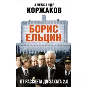Борис Ельцин: от рассвета до заката 2.0. Коржаков А. В.