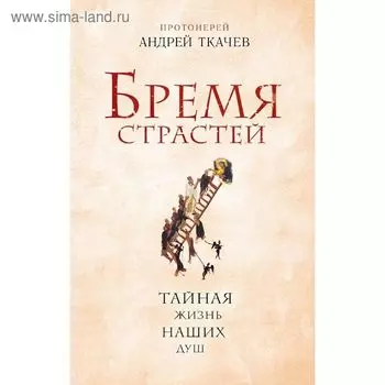 Бремя страстей. Тайная жизнь наших душ. Протоиерей Ткачев А.