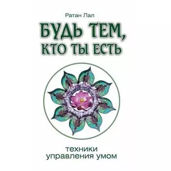 Будь тем, кто ты есть. 2-е издание. Техники управления умом. Ратан Лал