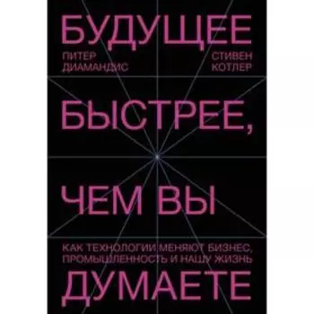 Будущее быстрее, чем вы думаете. Как технологии меняют бизнес, промышленность и нашу жизнь. Питер Диамандис, Стивен Котлер