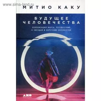 Будущее человечества: Колонизация Марса, путешествия к звездам и обретение бессмертия. Каку М.