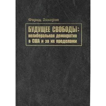 Будущее свободы. Нелиберальная демократия в США и за их пределами. Закария Ф.