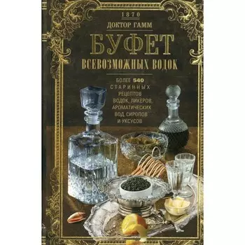 Буфет всевозможных водок. Более 540 старинных рецептов водок, ликеров, ароматических водок, ликеров, ароматических вод, сиропов и уксусов