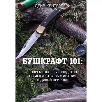 Бушкрафт 101. Современное руководство по искусству выживания в дикой природе. Кентербери Д.