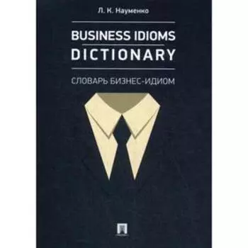 Business Idioms Dictionary: словарь бизнес-идиом. Науменко Л.К.
