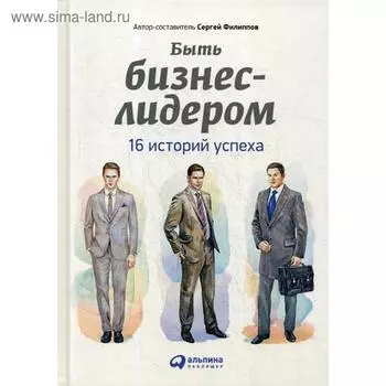 Быть бизнес-лидером: 16 историй успеха. 2-е издание. Филиппов С.