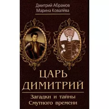 Царь Димитрий. Загадки и тайны Смутного времени. Абрамов Д.М., Ковалева М.