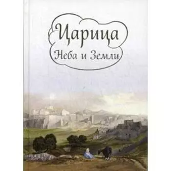 Царица Неба и Земли. О земной жизни Пресвятой богородицы