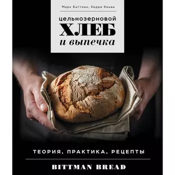 Цельнозерновой хлеб и выпечка. Теория, практика, рецепты. Биттман М., Конан К.