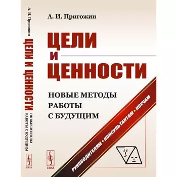 Цели и ценности. Новые методы работы с будущим. Руководителям. Консультантам. Коучам. 2-е издание, и дополненное. Пригожин А.И.