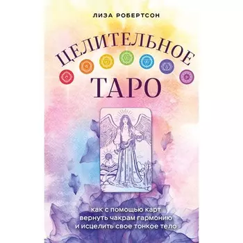 Целительное Таро. Как с помощью карт вернуть чакрам гармонию и исцелить свое тонкое тело. Робертсон Л.