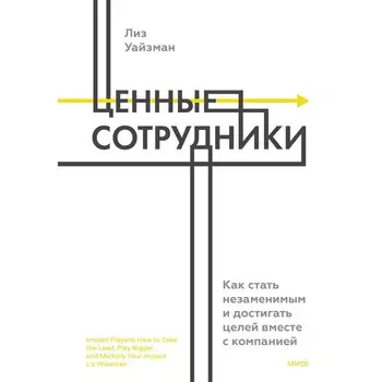 Ценные сотрудники. Как стать незаменимым и достигать целей вместе с компанией. Лиз Уайзман