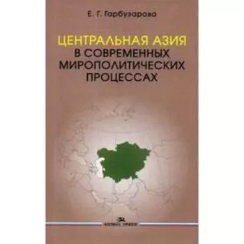 Центральная Азия в современных мирополитических процессах: монография. Гарбузарова Е.Г.