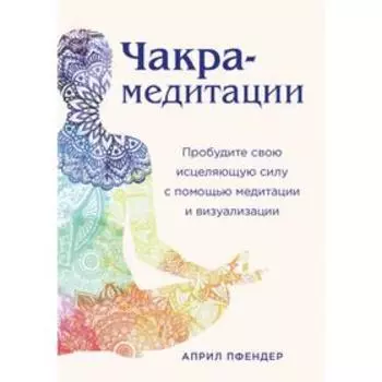 Чакра-медитации. Пробудите свою исцеляющую силу с помощью медитации и визуализации. Пфендер А.