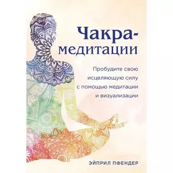 Чакра-медитации. Пробудите свою исцеляющую силу с помощью медитации и визуализации. Пфендер Э.
