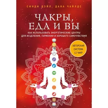 Чакры, еда и вы. Как использовать энергетические центры для исцеления, гармонии и хорошего самочувствия. Дэйл С., Чайлдс Д.