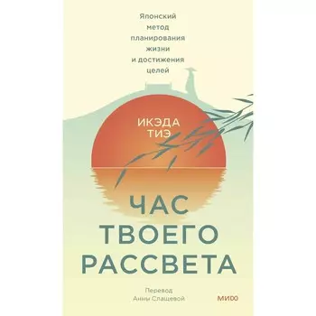 Час твоего рассвета. Японский метод планирования жизни и достижения целей. Тиэ И.