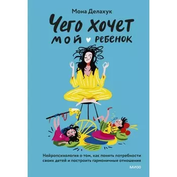 Чего хочет мой ребёнок. Нейропсихология о том, как понять потребности своих детей и построить гармоничные отношения. Делахук М.