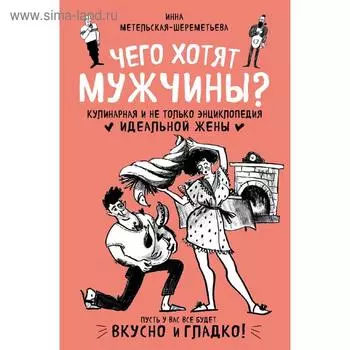 Чего хотят мужчины? Кулинарная и не только энциклопедия идеальной жены