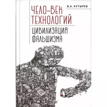 Чело-век технологий, цивилизация фальшизма. Кутырев В.