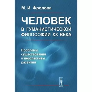 Человек в гуманистической философии XX века: проблемы существования и перспективы развития. Фролова М.И.