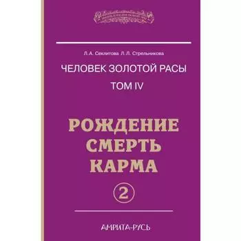 Человек золотой расы. Рождение. Смерть. Карма. Книга 4. Часть 2. 5-е издание. Секлитова Л.А., Стрельникова Л.Л.