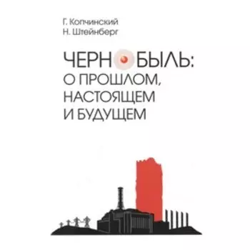 Чернобыль. О прошлом, настоящем и будущем. Копчинский Г.