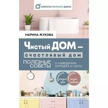 Чистый дом — счастливый дом. Полезные советы о наведении порядка и уюта. Жукова Марина