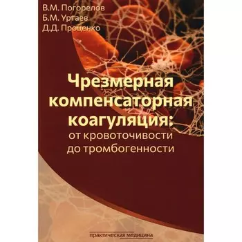 Чрезмерная компенсаторная коагуляция. От кровоточивости до тромбогенности. Учебное пособие. Проценко Д.Д., Уртаев Б.М., Погорелов В.М.