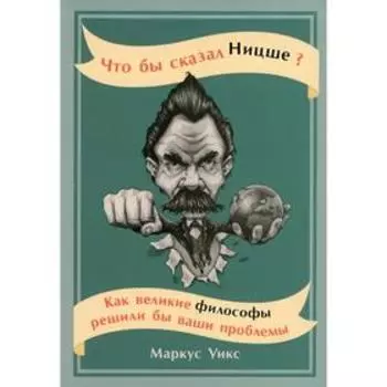 Что бы сказал Ницше: Как великие философы решили бы ваши проблемы. Уикс М.