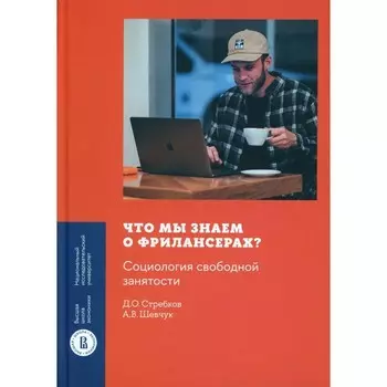 Что мы знаем о фрилансерах? Социология свободной занятости. Шевчук А.В., Стребков Д.О