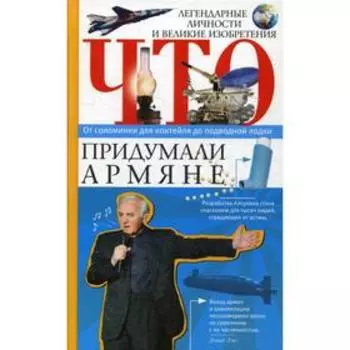 Что придумали армяне. Легендарные личности и великие изобретения. От соломинки для коктейля до подводной лодки. Сост. Нерсисян А.