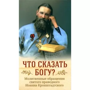 Что сказать Богу? Молитвенные обращения святого праведного Иоанна Кронштадтского. Сост. Рубцов И.П.