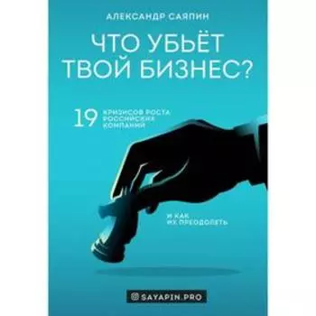 Что убьёт твой бизнес? 19 кризисов роста российских компаний и как их преодолеть. Саяпин А. В.