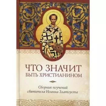 Что значит быть христианином. Сборник поучений святителя Иоанна Златоуста