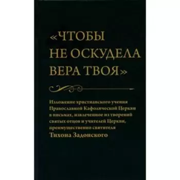 «Чтобы не оскудела вера твоя»: Изложение христианского учения Православной Кафолической Церкви в письмах, извлеченное из творений святых отцов и учителей Церкви, преимущественно святителя Тихона Задонского