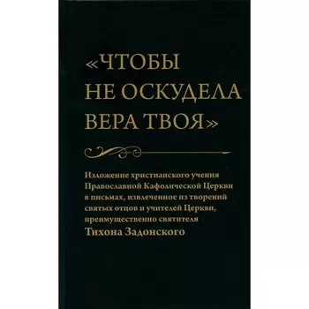 «Чтобы не оскудела вера твоя»: Изложение христианского учения Православной Кафолической Церкви в письмах, извлеченное из творений святых отцов и учителей Церкви, преимущественно святителя Тихона Задонского