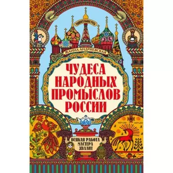 Чудеса народных промыслов России. Всякая работа мастера хвалит. Андриевская Ж.В.
