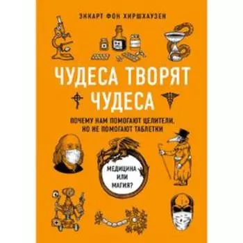 Чудеса творят чудеса. Почему нам помогают целители, но не помогают таблетки, Хиршхаузен Э.