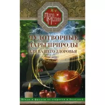 Чудотворные дары природы для вашего здоровья. Мелик Л.
