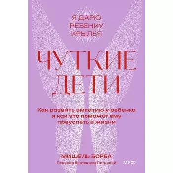 Чуткие дети. Как развить эмпатию у ребёнка и как это поможет ему преуспеть в жизни. Борба М.