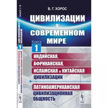 Цивилизации в современном мире. Книга 1. Индийская, Африканская, Исламская и Китайская цивилизации. Латиноамериканская цивилизационная общность. Хорос В.Г.