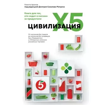 Цивилизация X5. От магазинов без товаров до магазинов без продавцов. Как «Перекрёсток» и «Пятёрочка» изменили российскую торговлю. Аронов Н., под ред. Соколова-Митрича Д.