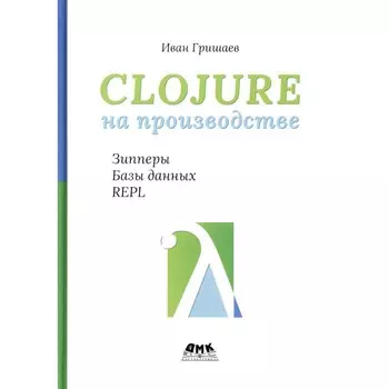 Clojure на производстве. Зипперы, базы данных и REPL. Гришаев И.В.