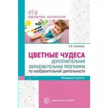 Цветные чудеса. Дополнительная образовательная программа по изобразительной деятельности. Младшая группа. Шакирова Е. В.