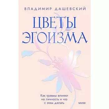 Цветы эгоизма. Как травмы влияют на личность и что с этим делать. Дашевский В.