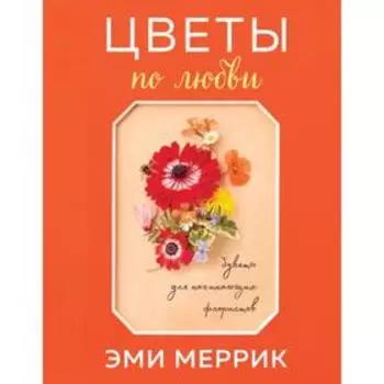 Цветы по любви. Букеты для начинающих флористов. Меррик Э.